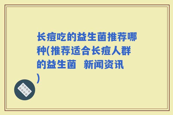 长痘吃的益生菌推荐哪种(推荐适合长痘人群的益生菌  新闻资讯)