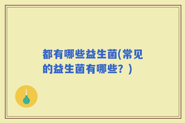 都有哪些益生菌(常见的益生菌有哪些？)