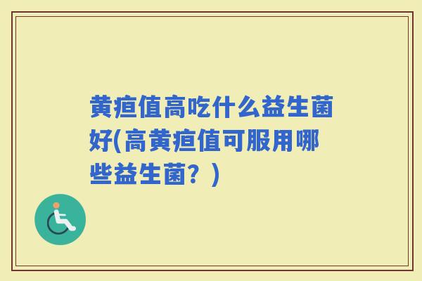 黄疸值高吃什么益生菌好(高黄疸值可服用哪些益生菌?) 黄疸值高吃什么益生菌好(高黄疸值可服用哪些益生菌?)