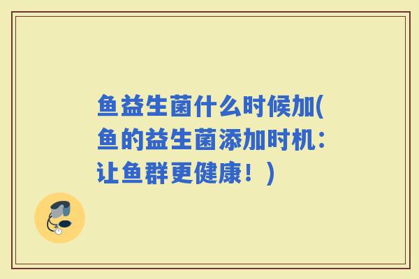 鱼益生菌什么时候加(鱼的益生菌添加时机:让鱼群更健康!) 鱼益生菌什么时候加(鱼的益生菌添加时机:让鱼群更健康!)