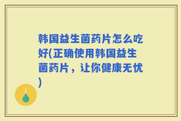韩国益生菌药片怎么吃好(正确使用韩国益生菌药片，让你健康无忧)