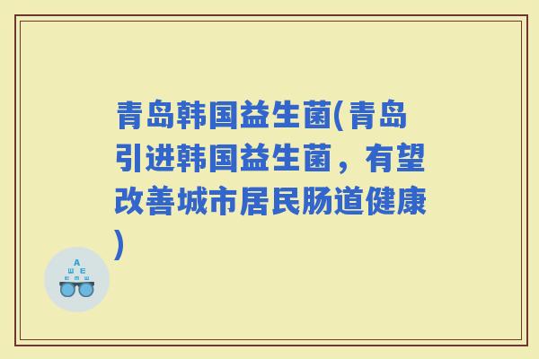 青岛韩国益生菌(青岛引进韩国益生菌，有望改善城市居民肠道健康)