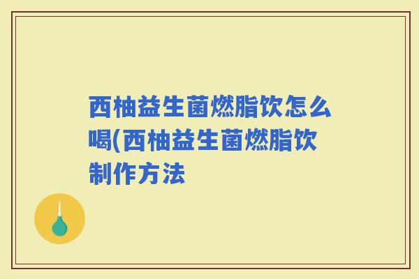 西柚益生菌燃脂饮怎么喝(西柚益生菌燃脂饮制作方法 西柚益生菌燃脂饮怎么喝(西柚益生菌燃脂饮制作方法