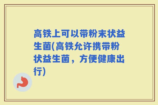 高铁上可以带粉末状益生菌(高铁允许携带粉状益生菌，方便健康出行)