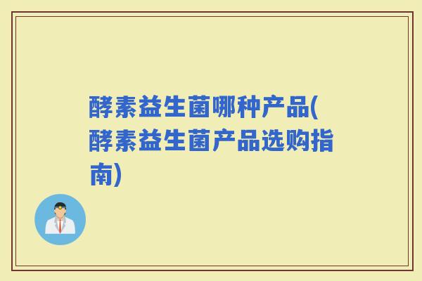 酵素益生菌哪种产品(酵素益生菌产品选购指南)