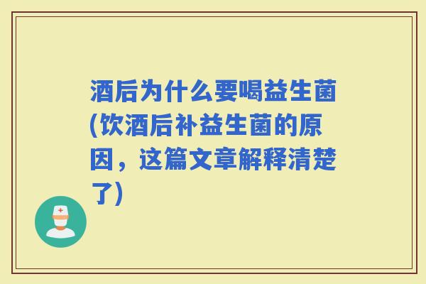 酒后为什么要喝益生菌(饮酒后补益生菌的原因，这篇文章解释清楚了)