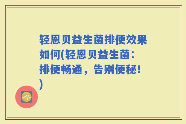 轻恩贝益生菌排便效果如何(轻恩贝益生菌:排便畅通,告别!) 轻恩贝益生菌排便效果如何(轻恩贝益生菌:排便畅通,告别!)