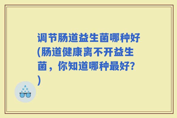 调节肠道益生菌哪种好(肠道健康离不开益生菌，你知道哪种好？)