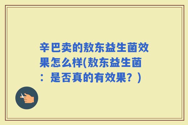 辛巴卖的敖东益生菌效果怎么样(敖东益生菌:是否真的有效果?) 辛巴卖的敖东益生菌效果怎么样(敖东益生菌:是否真的有效果?)