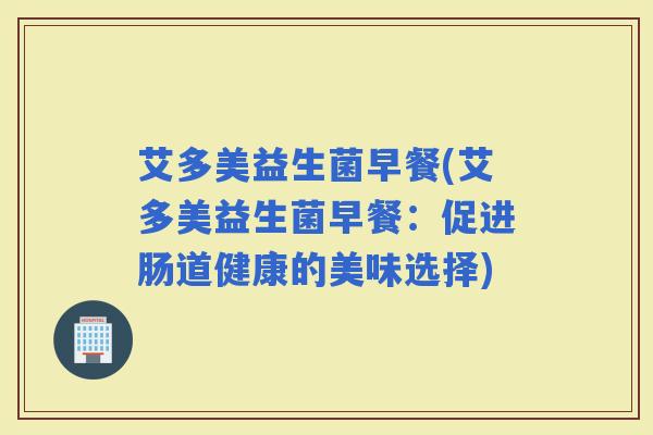 艾多美益生菌早餐(艾多美益生菌早餐：促进肠道健康的美味选择)