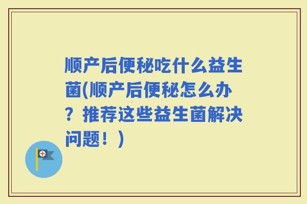 顺产后吃什么益生菌(顺产后怎么办？推荐这些益生菌解决问题！)