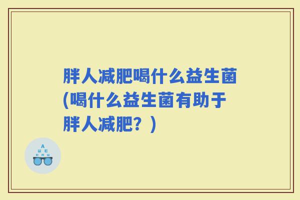 胖人喝什么益生菌(喝什么益生菌有助于胖人?) 胖人喝什么益生菌(喝什么益生菌有助于胖人?)