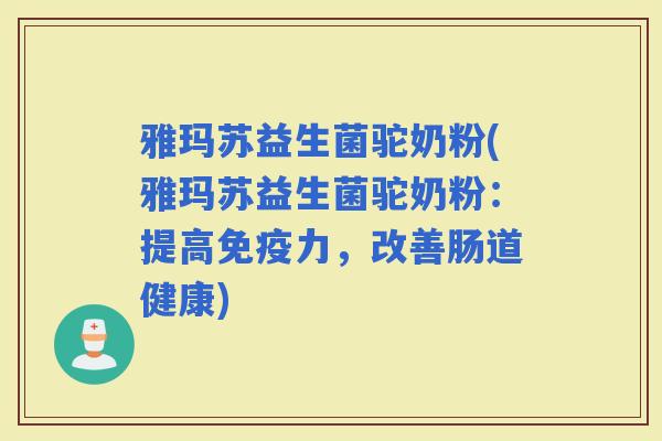 雅玛苏益生菌驼奶粉(雅玛苏益生菌驼奶粉：提高力，改善肠道健康)