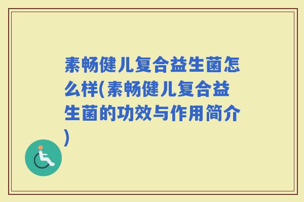 素畅健儿复合益生菌怎么样(素畅健儿复合益生菌的功效与作用简介) 素畅健儿复合益生菌怎么样(素畅健儿复合益生菌的功效与作用简介)