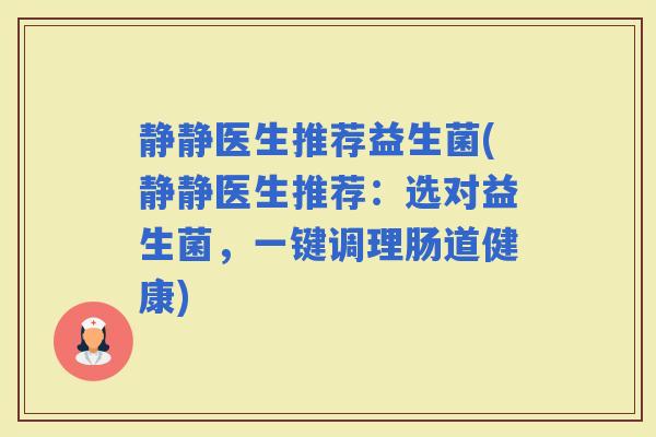 静静医生推荐益生菌(静静医生推荐：选对益生菌，一键调理肠道健康)