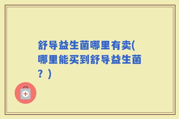 舒导益生菌哪里有卖(哪里能买到舒导益生菌？)