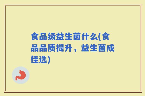 食品级益生菌什么(食品品质提升，益生菌成佳选)