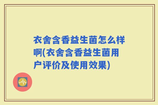 衣舍含香益生菌怎么样啊(衣舍含香益生菌用户评价及使用效果)