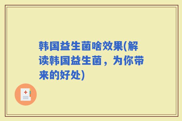 韩国益生菌啥效果(解读韩国益生菌，为你带来的好处)
