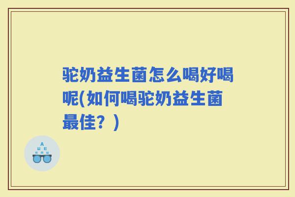 驼奶益生菌怎么喝好喝呢(如何喝驼奶益生菌佳?) 驼奶益生菌怎么喝好喝呢(如何喝驼奶益生菌佳?)