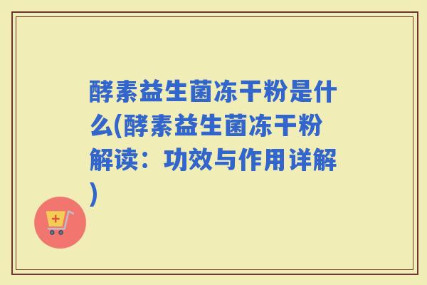 酵素益生菌冻干粉是什么(酵素益生菌冻干粉解读:功效与作用详解) 酵素益生菌冻干粉是什么(酵素益生菌冻干粉解读:功效与作用详解)