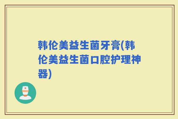 韩伦美益生菌牙膏(韩伦美益生菌口腔护理神器) 韩伦美益生菌牙膏(韩伦美益生菌口腔护理神器)