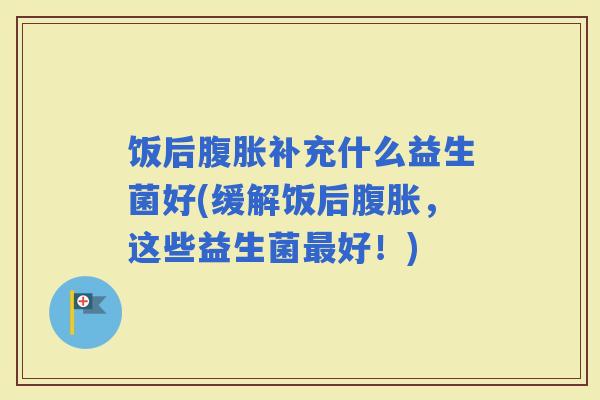 饭后补充什么益生菌好(缓解饭后,这些益生菌好!) 饭后补充什么益生菌好(缓解饭后,这些益生菌好!)