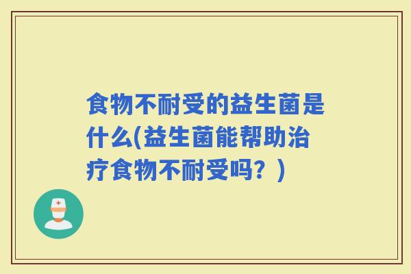 食物不耐受的益生菌是什么(益生菌能帮助食物不耐受吗?) 食物不耐受的益生菌是什么(益生菌能帮助食物不耐受吗?)
