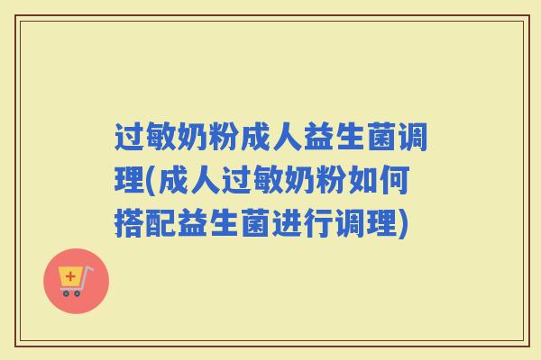 奶粉成人益生菌调理(成人奶粉如何搭配益生菌进行调理) 奶粉成人益生菌调理(成人奶粉如何搭配益生菌进行调理)
