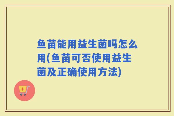 鱼苗能用益生菌吗怎么用(鱼苗可否使用益生菌及正确使用方法) 鱼苗能用益生菌吗怎么用(鱼苗可否使用益生菌及正确使用方法)