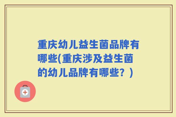 重庆幼儿益生菌品牌有哪些(重庆涉及益生菌的幼儿品牌有哪些?) 重庆幼儿益生菌品牌有哪些(重庆涉及益生菌的幼儿品牌有哪些?)