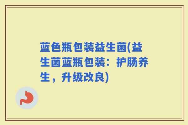 蓝色瓶包装益生菌(益生菌蓝瓶包装:护肠养生,升级改良) 蓝色瓶包装益生菌(益生菌蓝瓶包装:护肠养生,升级改良)