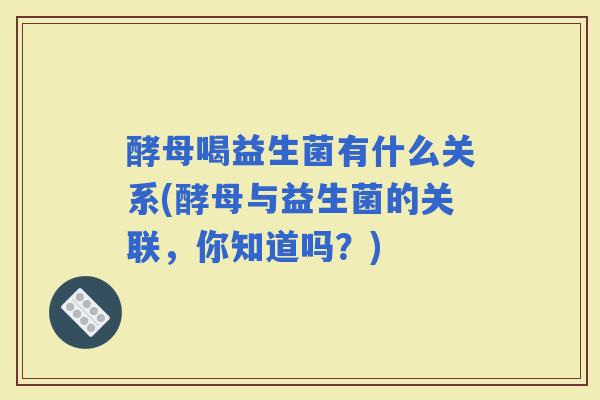 酵母喝益生菌有什么关系(酵母与益生菌的关联，你知道吗？)
