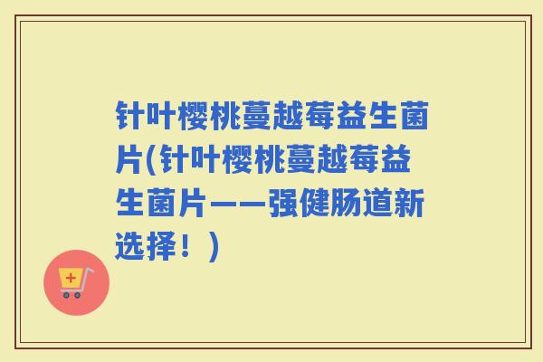 针叶樱桃蔓越莓益生菌片(针叶樱桃蔓越莓益生菌片——强健肠道新选择！)