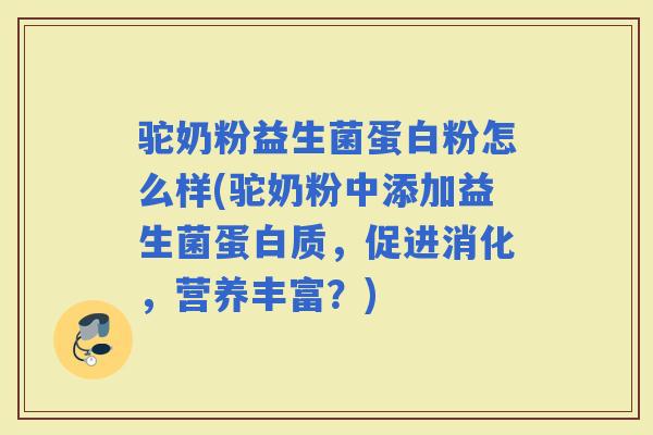 驼奶粉益生菌蛋白粉怎么样(驼奶粉中添加益生菌蛋白质,促进消化,营养丰富?) 驼奶粉益生菌蛋白粉怎么样(驼奶粉中添加益生菌蛋白质,促进消化,营养丰富?)