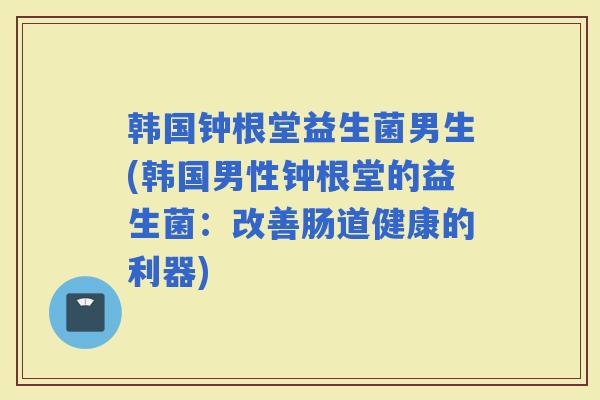 韩国钟根堂益生菌男生(韩国男性钟根堂的益生菌：改善肠道健康的利器)