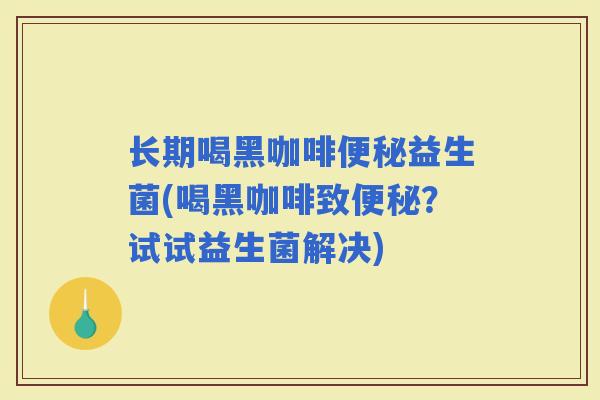 长期喝黑咖啡益生菌(喝黑咖啡致？试试益生菌解决)