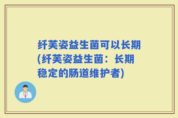纤芙姿益生菌可以长期(纤芙姿益生菌：长期稳定的肠道维护者)