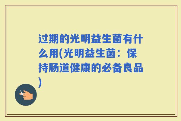 过期的光明益生菌有什么用(光明益生菌：保持肠道健康的必备良品)