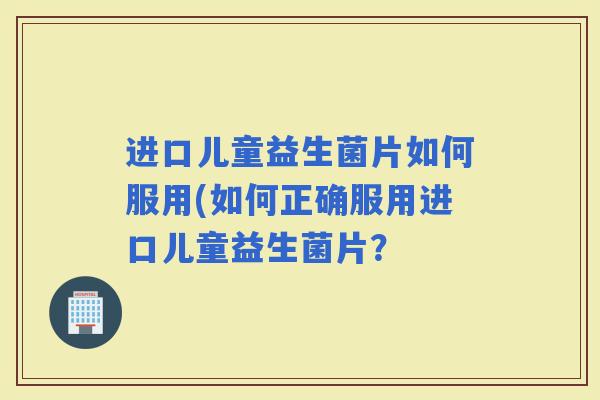 进口儿童益生菌片如何服用(如何正确服用进口儿童益生菌片？