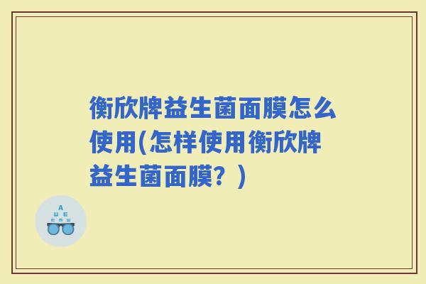 衡欣牌益生菌面膜怎么使用(怎样使用衡欣牌益生菌面膜？)
