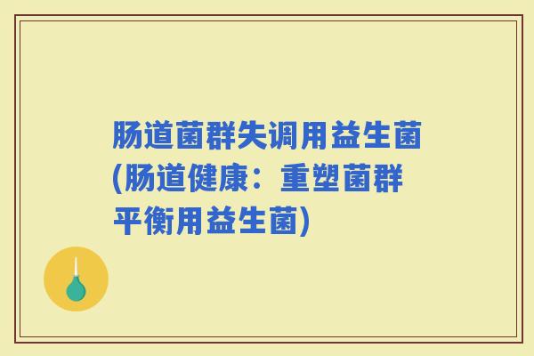 肠道菌群失调用益生菌(肠道健康：重塑菌群平衡用益生菌)