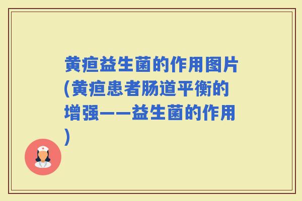 黄疸益生菌的作用图片(黄疸患者肠道平衡的增强——益生菌的作用) 黄疸益生菌的作用图片(黄疸患者肠道平衡的增强——益生菌的作用)