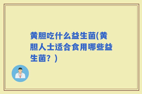 黄胆吃什么益生菌(黄胆人士适合食用哪些益生菌?) 黄胆吃什么益生菌(黄胆人士适合食用哪些益生菌?)