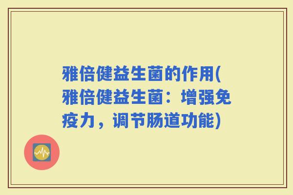 雅倍健益生菌的作用(雅倍健益生菌：增强力，调节肠道功能)