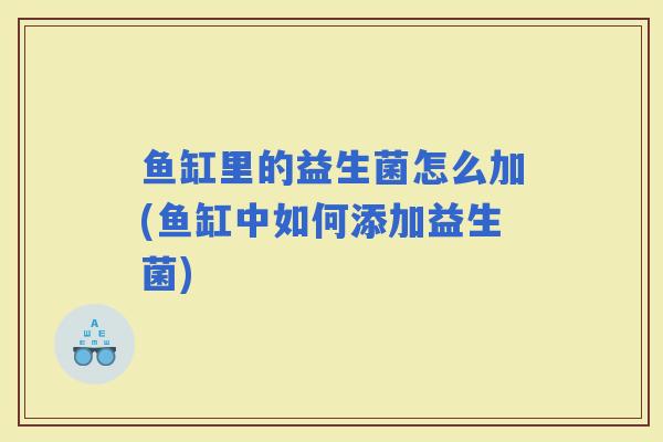 鱼缸里的益生菌怎么加(鱼缸中如何添加益生菌)