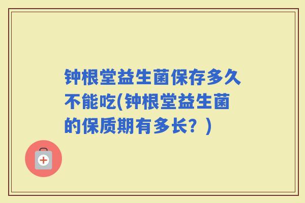 钟根堂益生菌保存多久不能吃(钟根堂益生菌的保质期有多长？)