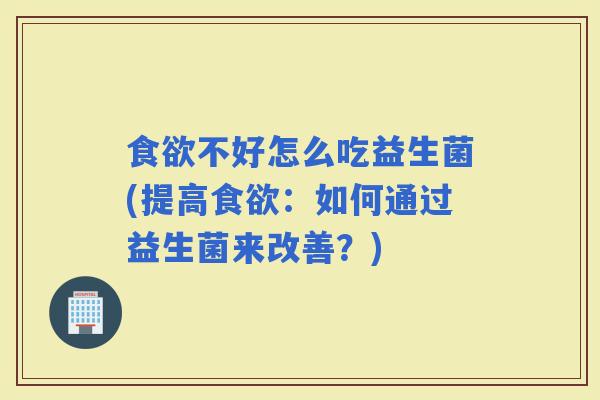 不好怎么吃益生菌(提高：如何通过益生菌来改善？)