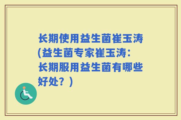 长期使用益生菌崔玉涛(益生菌专家崔玉涛：长期服用益生菌有哪些好处？)