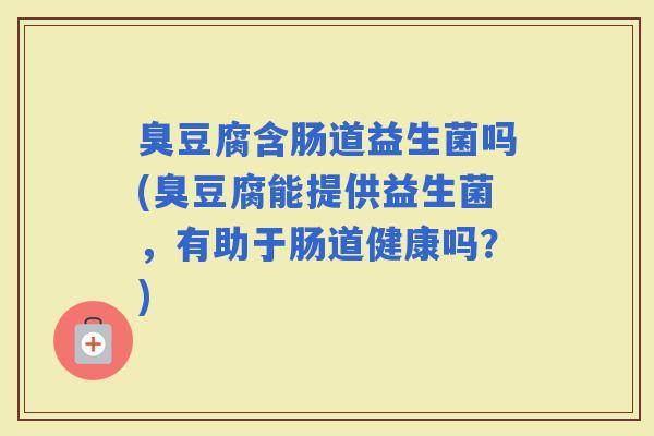 臭豆腐含肠道益生菌吗(臭豆腐能提供益生菌，有助于肠道健康吗？)